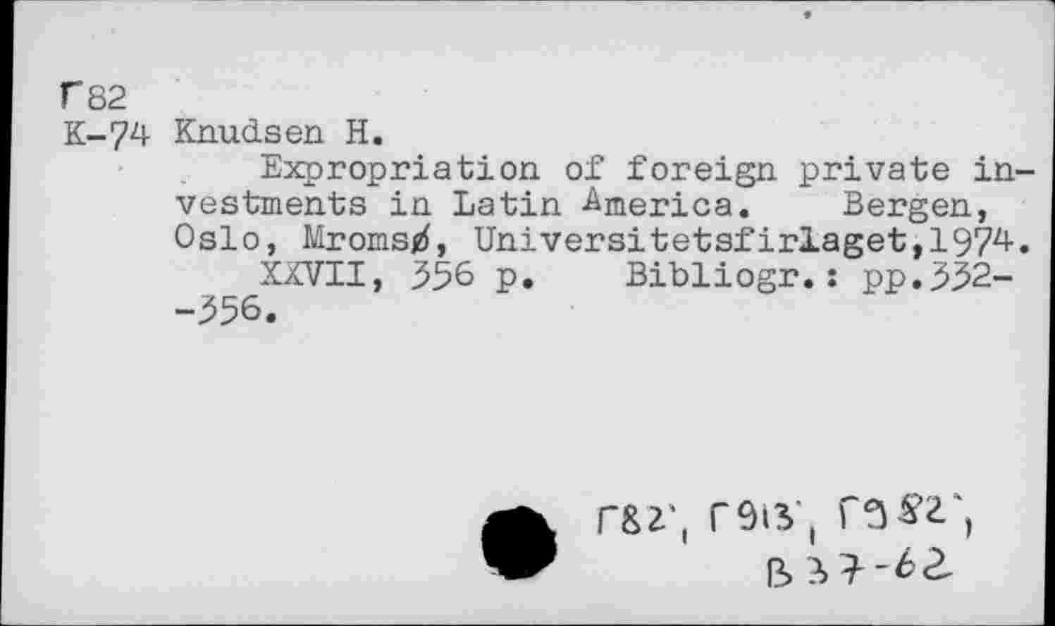 ﻿f82
K-74 Knudsen H.
Expropriation of foreign private in vestments in Latin America. Bergen, Oslo, Mromsjd, Universitetsfirlaget,197z+
XXVII, 356 p. Bibliogr.: pp.332--356.